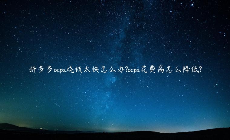 拼多多ocpx燒錢太快怎么辦?ocpx花費高怎么降低?